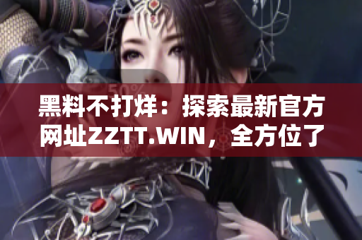 黑料不打烊：探索最新官方網(wǎng)址ZZTT.WIN，全方位了解最新資訊和內(nèi)容