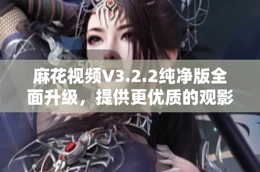 麻花視頻V3.2.2純凈版全面升級，提供更優(yōu)質(zhì)的觀影體驗