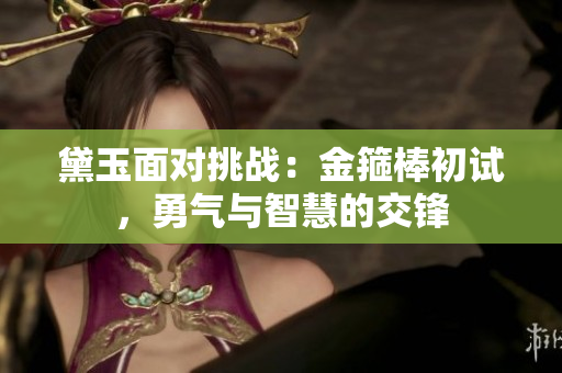 黛玉面對挑戰(zhàn)：金箍棒初試，勇氣與智慧的交鋒