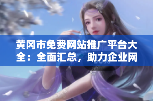 黃岡市免費網(wǎng)站推廣平臺大全：全面匯總，助力企業(yè)網(wǎng)站推廣推廣發(fā)布，拓展市場資源