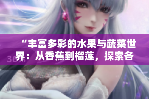 “豐富多彩的水果與蔬菜世界：從香蕉到榴蓮，探索各種口味與營養(yǎng)的美妙之旅”