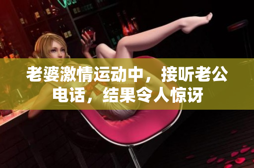 老婆激情運(yùn)動(dòng)中，接聽老公電話，結(jié)果令人驚訝