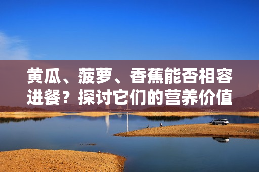 黃瓜、菠蘿、香蕉能否相容進(jìn)餐？探討它們的營(yíng)養(yǎng)價(jià)值和搭配方式