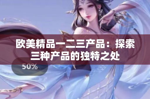 歐美精品一二三產(chǎn)品：探索三種產(chǎn)品的獨特之處