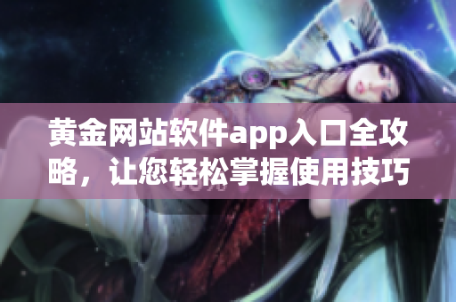 黃金網(wǎng)站軟件app入口全攻略，讓您輕松掌握使用技巧