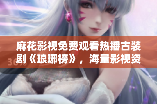 麻花影視免費觀看熱播古裝劇《瑯琊榜》，海量影視資源等你來看！