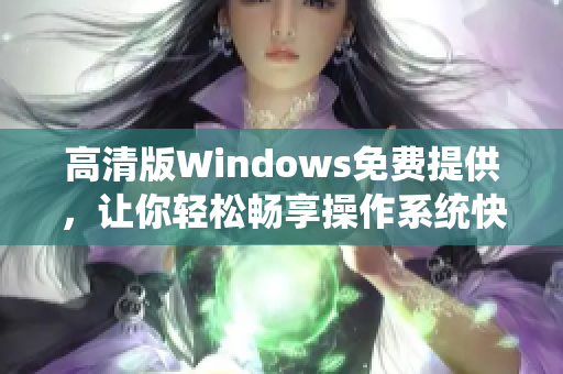 高清版Windows免費提供，讓你輕松暢享操作系統(tǒng)快感