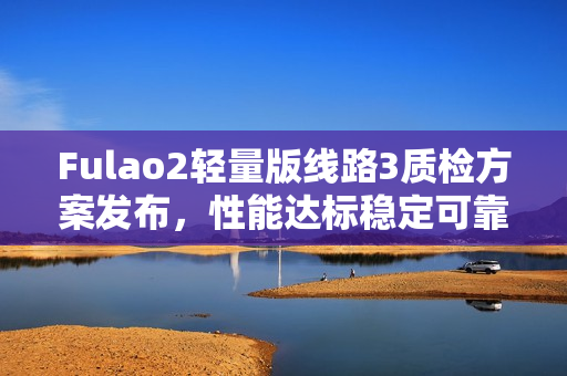 Fulao2輕量版線路3質(zhì)檢方案發(fā)布，性能達標穩(wěn)定可靠