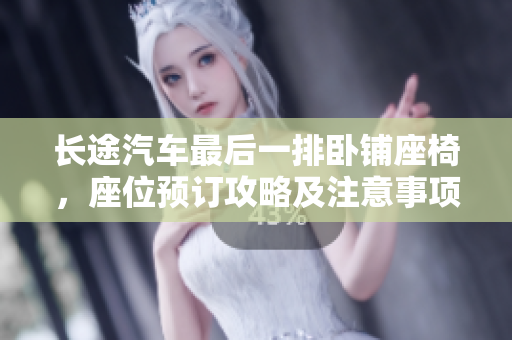 長途汽車最后一排臥鋪?zhàn)?，座位預(yù)訂攻略及注意事項(xiàng)