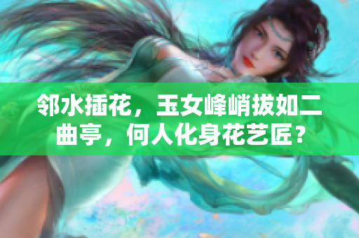 鄰水插花，玉女峰峭拔如二曲亭，何人化身花藝匠？