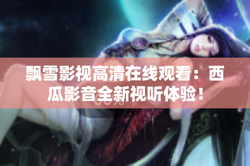 飄雪影視高清在線觀看：西瓜影音全新視聽體驗！
