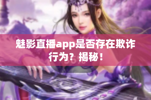 魅影直播app是否存在欺詐行為？揭秘！