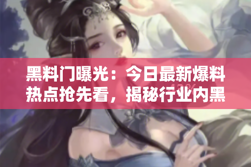 黑料門曝光：今日最新爆料熱點搶先看，揭秘行業(yè)內(nèi)黑幕震撼細節(jié)！