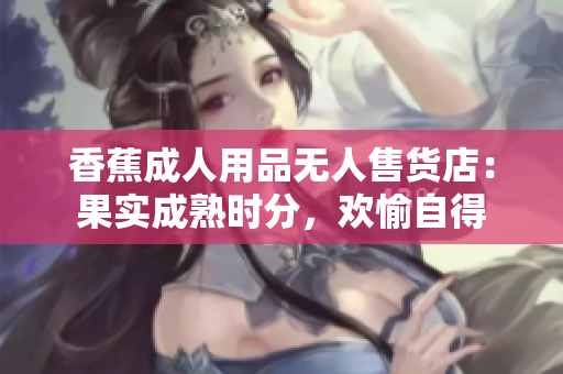香蕉成人用品無人售貨店：果實(shí)成熟時分，歡愉自得
