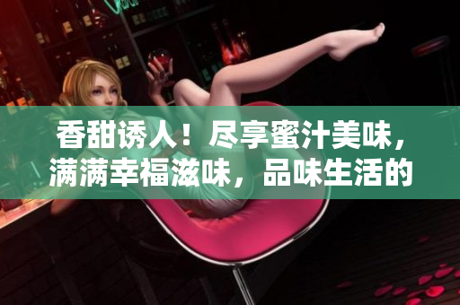 香甜誘人！盡享蜜汁美味，滿滿幸福滋味，品味生活的甜蜜時刻