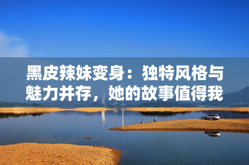 黑皮辣妹變身：獨(dú)特風(fēng)格與魅力并存，她的故事值得我們傾聽