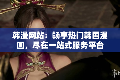 韓漫網(wǎng)站：暢享熱門韓國漫畫，盡在一站式服務(wù)平臺