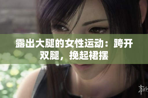 露出大腿的女性運(yùn)動(dòng)：跨開雙腿，挽起裙擺