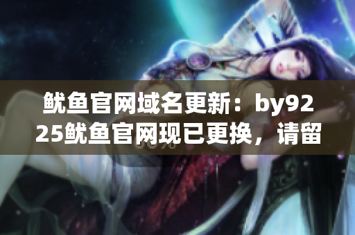 魷魚官網(wǎng)域名更新：by9225魷魚官網(wǎng)現(xiàn)已更換，請留意新網(wǎng)址