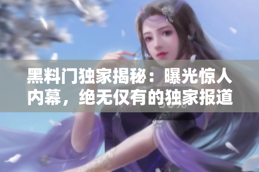 黑料門獨家揭秘：曝光驚人內(nèi)幕，絕無僅有的獨家報道
