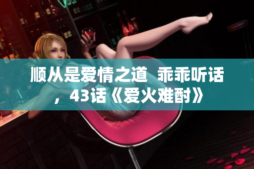 順從是愛(ài)情之道  乖乖聽話，43話《愛(ài)火難酎》