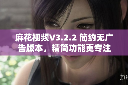麻花視頻V3.2.2 簡約無廣告版本，精簡功能更專注