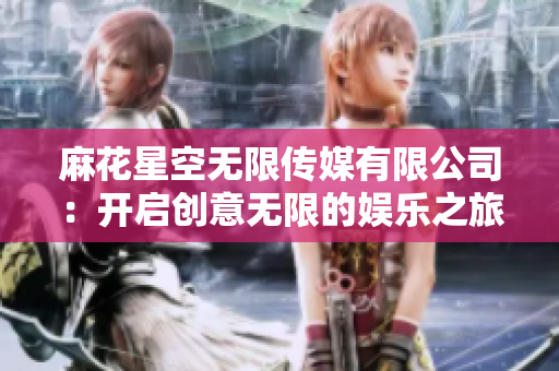 麻花星空無(wú)限傳媒有限公司：開啟創(chuàng)意無(wú)限的娛樂(lè)之旅