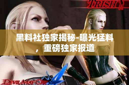 黑料社獨家揭秘-曝光猛料，重磅獨家報道