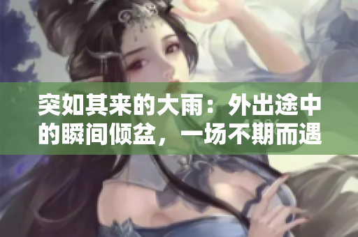 突如其來的大雨：外出途中的瞬間傾盆，一場不期而遇的雨宿