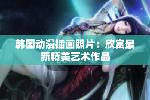 韓國動(dòng)漫插畫照片：欣賞最新精美藝術(shù)作品