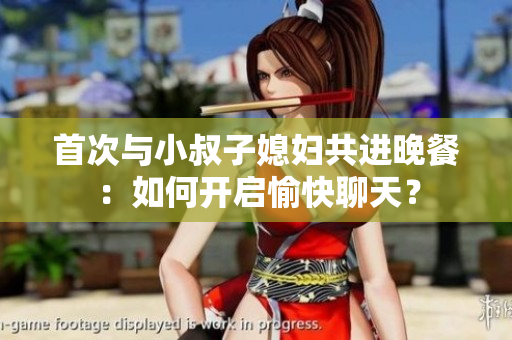 首次與小叔子媳婦共進晚餐：如何開啟愉快聊天？
