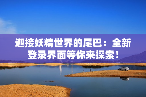 迎接妖精世界的尾巴：全新登錄界面等你來探索！