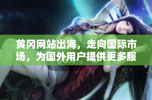 黃岡網(wǎng)站出海，走向國際市場，為國外用戶提供更多服務
