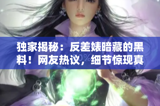 獨(dú)家揭秘：反差婊暗藏的黑料！網(wǎng)友熱議，細(xì)節(jié)驚現(xiàn)真相揭露