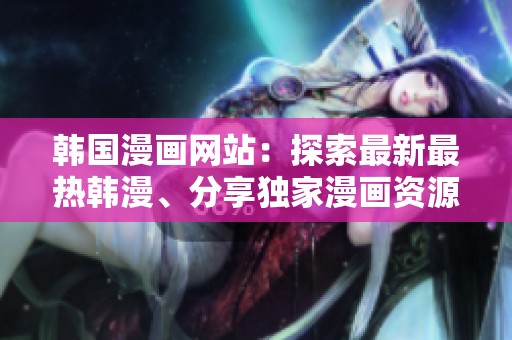 韓國漫畫網(wǎng)站：探索最新最熱韓漫、分享獨(dú)家漫畫資源