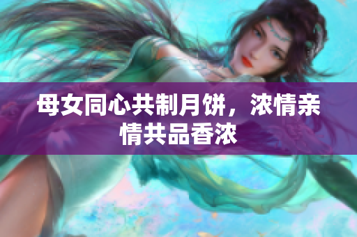 母女同心共制月餅，濃情親情共品香濃