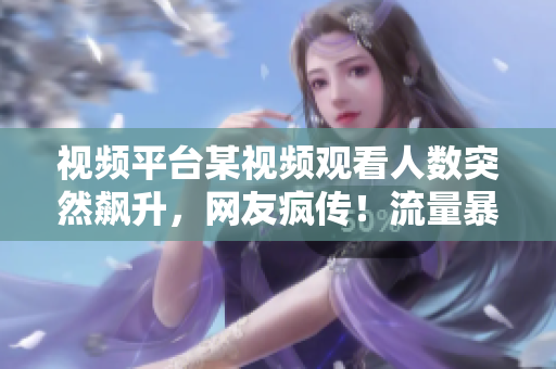 視頻平臺某視頻觀看人數(shù)突然飆升，網(wǎng)友瘋傳！流量暴增引發(fā)熱議