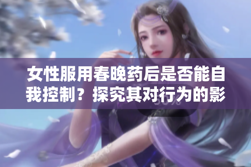 女性服用春晚藥后是否能自我控制？探究其對行為的影響