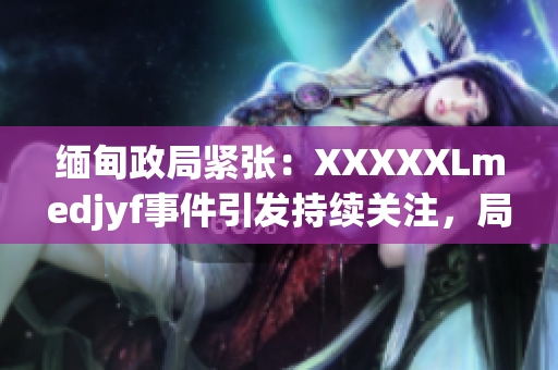 緬甸政局緊張：XXXXXLmedjyf事件引發(fā)持續(xù)關(guān)注，局勢(shì)何去何從？