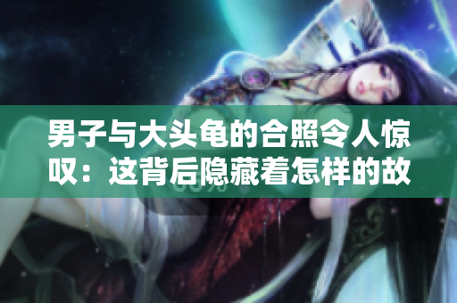 男子與大頭龜?shù)暮险樟钊梭@嘆：這背后隱藏著怎樣的故事？
