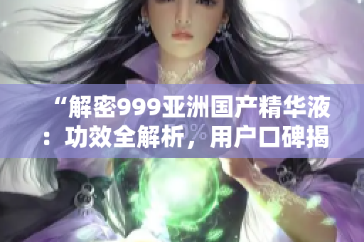 “解密999亞洲國(guó)產(chǎn)精華液：功效全解析，用戶(hù)口碑揭秘！”