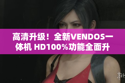 高清升級！全新VENDOS一體機 HD100%功能全面升級