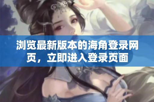 瀏覽最新版本的海角登錄網(wǎng)頁(yè)，立即進(jìn)入登錄頁(yè)面