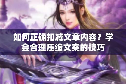 如何正確扣減文章內(nèi)容？學(xué)會合理壓縮文案的技巧