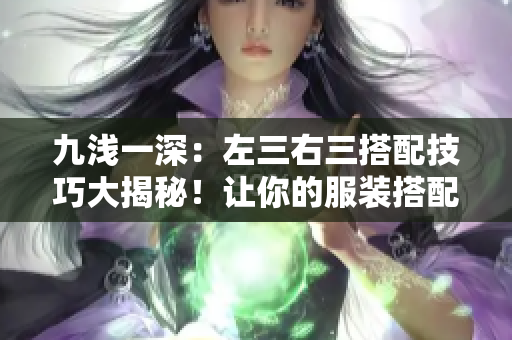 九淺一深：左三右三搭配技巧大揭秘！讓你的服裝搭配更出彩！