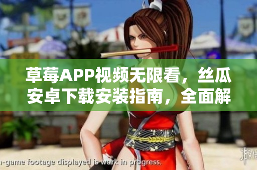 草莓APP視頻無限看，絲瓜安卓下載安裝指南，全面解析蘇州地區(qū)使用攻略