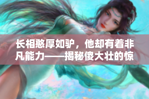 長相憨厚如驢，他卻有著非凡能力——揭秘傻大壯的驚人秘密