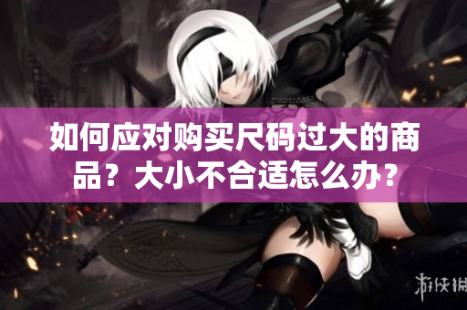 如何應(yīng)對購買尺碼過大的商品？大小不合適怎么辦？