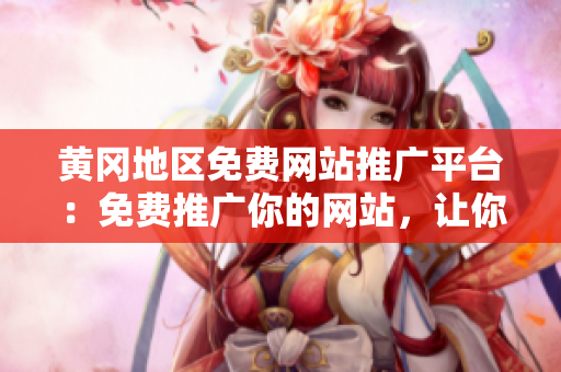 黃岡地區(qū)免費(fèi)網(wǎng)站推廣平臺(tái)：免費(fèi)推廣你的網(wǎng)站，讓你的業(yè)務(wù)迅速增長