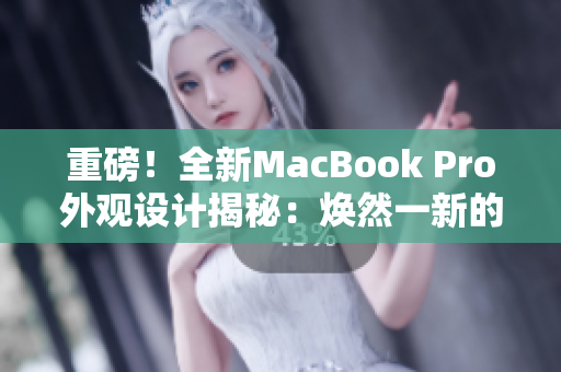 重磅！全新MacBook Pro外觀設(shè)計(jì)揭秘：煥然一新的革命性改變！